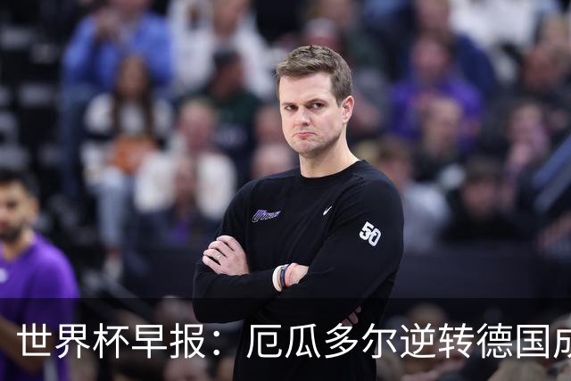 世界杯早报：厄瓜多尔逆转德国成功出线 科特迪瓦队史首次出线