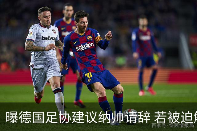 曝德国足协建议纳帅请辞 若被迫解雇将付七位数遣散费