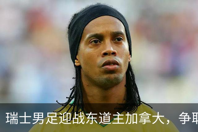 瑞士男足迎战东道主加拿大，争取携手晋级之路