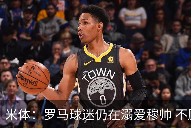 米体：罗马球迷仍在溺爱穆帅 不顾一切的支持他