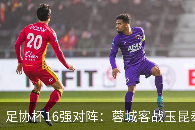 足协杯16强对阵：蓉城客战玉昆泰山战三镇 国安遭遇中乙队