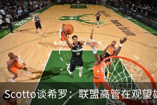 Scotto谈希罗：联盟高管在观望雄鹿是重建 还是利用现有阵容竞争